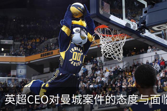 英超CEO对曼城案件的态度与面临的复杂局面